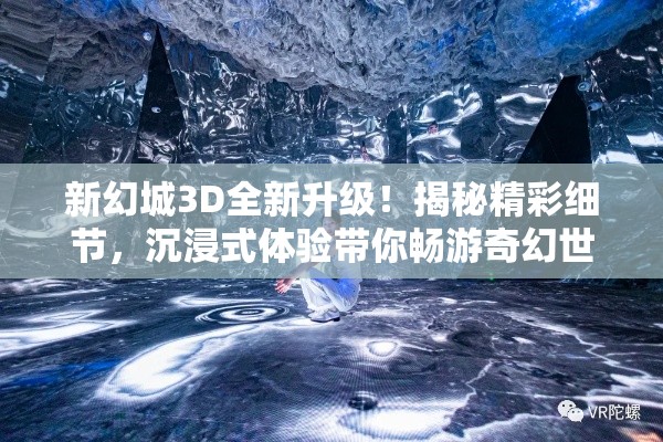 新幻城3D全新升级！揭秘精彩细节，沉浸式体验带你畅游奇幻世界！